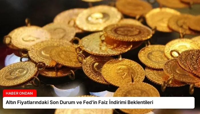 Altın Fiyatlarındaki Son Durum ve Fed’in Faiz İndirimi Beklentileri