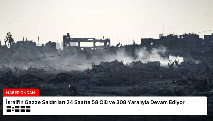 İsrail’in Gazze Saldırıları 24 Saatte 58 Ölü ve 308 Yaralıyla Devam Ediyor ⏬👇