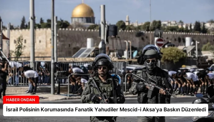 İsrail Polisinin Korumasında Fanatik Yahudiler Mescid-i Aksa’ya Baskın Düzenledi