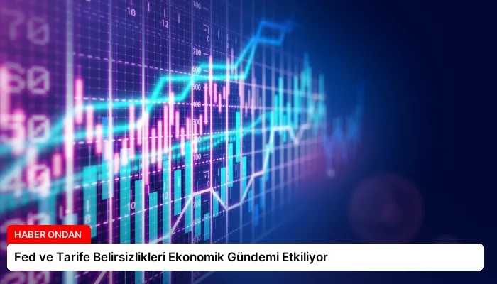 Fed ve Tarife Belirsizlikleri Ekonomik Gündemi Etkiliyor