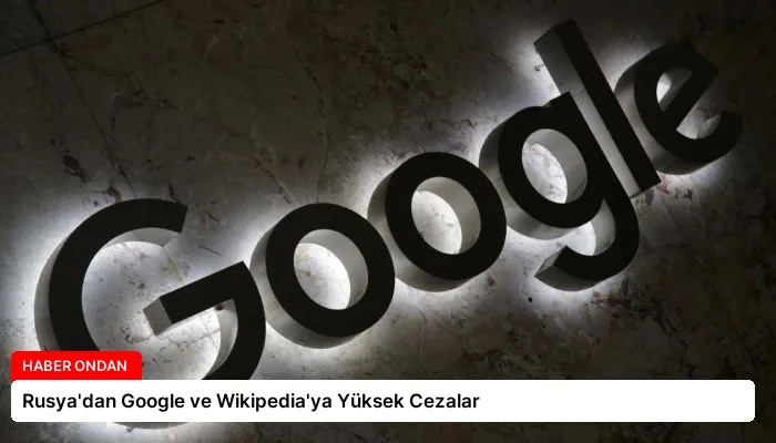 Rusya’dan Google ve Wikipedia’ya Yüksek Cezalar