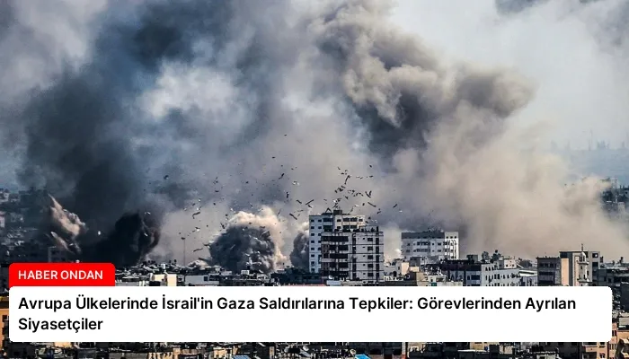 Avrupa Ülkelerinde İsrail’in Gaza Saldırılarına Tepkiler: Görevlerinden Ayrılan Siyasetçiler