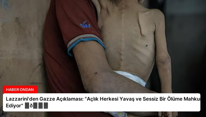Lazzarini’den Gazze Açıklaması: “Açlık Herkesi Yavaş ve Sessiz Bir Ölüme Mahkum Ediyor” ⏬👇