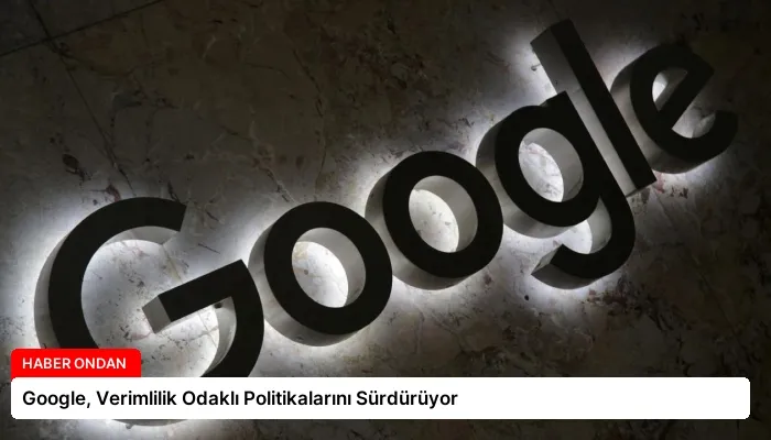Google, Verimlilik Odaklı Politikalarını Sürdürüyor