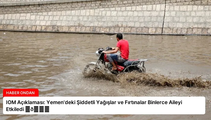 IOM Açıklaması: Yemen’deki Şiddetli Yağışlar ve Fırtınalar Binlerce Aileyi Etkiledi ⏬👇