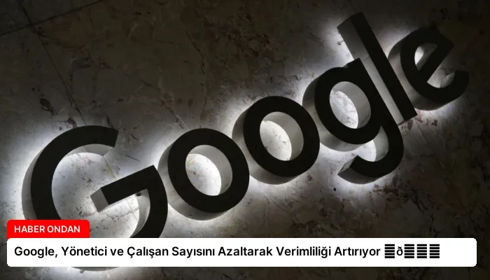 Google, Yönetici ve Çalışan Sayısını Azaltarak Verimliliği Artırıyor ⏬👇