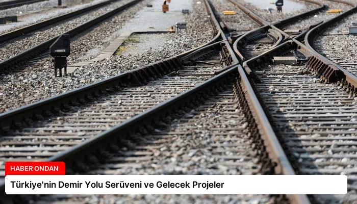 Türkiye’nin Demir Yolu Serüveni ve Gelecek Projeler