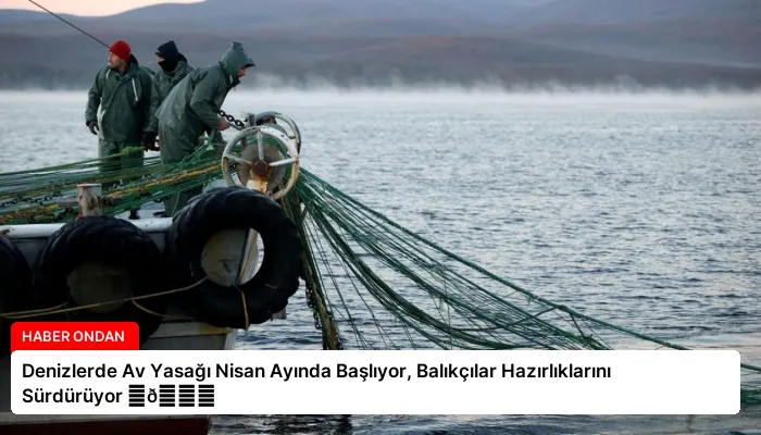Denizlerde Av Yasağı Nisan Ayında Başlıyor, Balıkçılar Hazırlıklarını Sürdürüyor ⏬👇