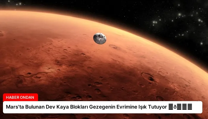 Mars’ta Bulunan Dev Kaya Blokları Gezegenin Evrimine Işık Tutuyor ⏬👇