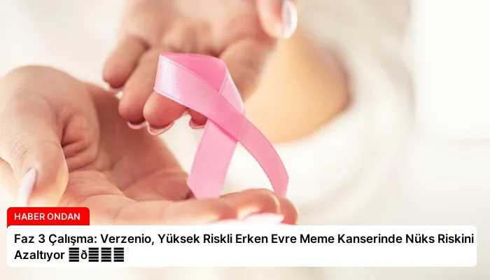 Faz 3 Çalışma: Verzenio, Yüksek Riskli Erken Evre Meme Kanserinde Nüks Riskini Azaltıyor ⏬👇