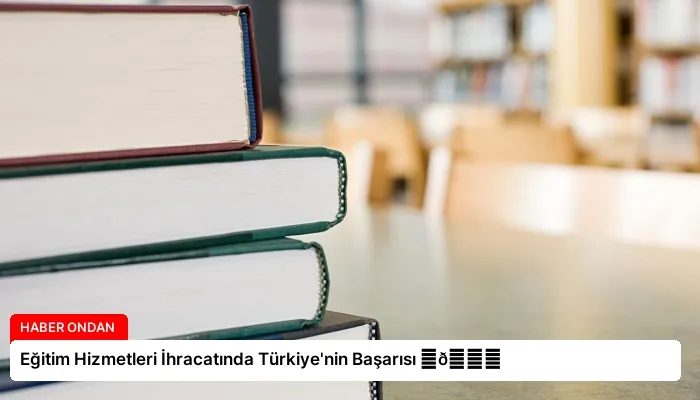 Eğitim Hizmetleri İhracatında Türkiye’nin Başarısı ⏬👇