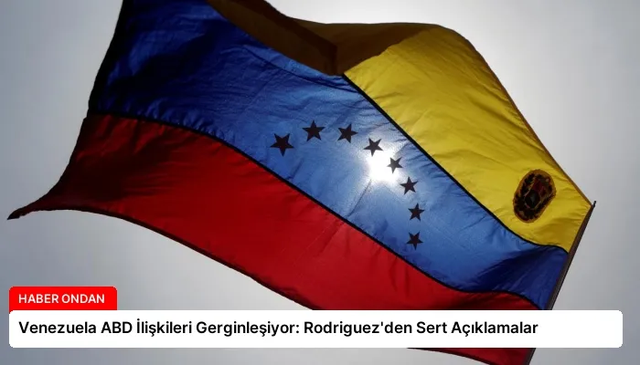 Venezuela ABD İlişkileri Gerginleşiyor: Rodriguez’den Sert Açıklamalar