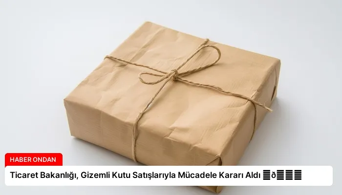 Ticaret Bakanlığı, Gizemli Kutu Satışlarıyla Mücadele Kararı Aldı ⏬👇