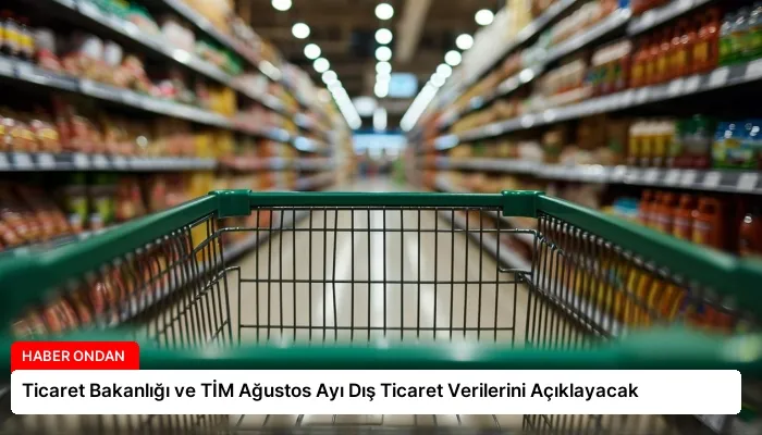 Ticaret Bakanlığı ve TİM Ağustos Ayı Dış Ticaret Verilerini Açıklayacak