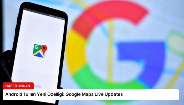 Android 16’nın Yeni Özelliği: Google Maps Live Updates