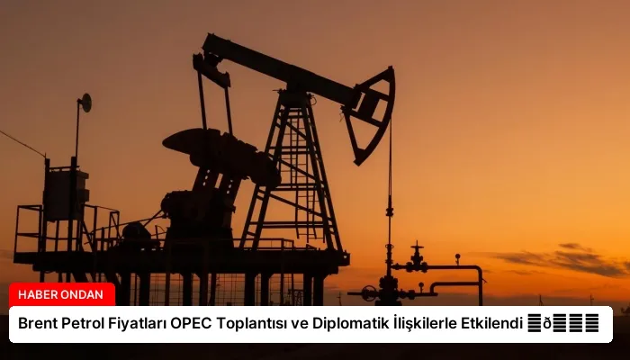 Brent Petrol Fiyatları OPEC Toplantısı ve Diplomatik İlişkilerle Etkilendi ⏬👇