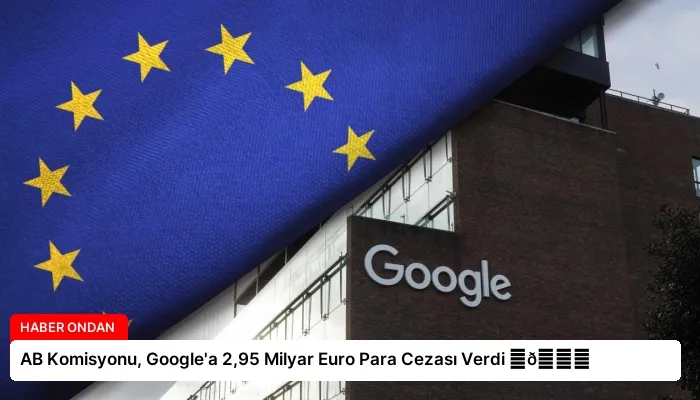 AB Komisyonu, Google’a 2,95 Milyar Euro Para Cezası Verdi ⏬👇