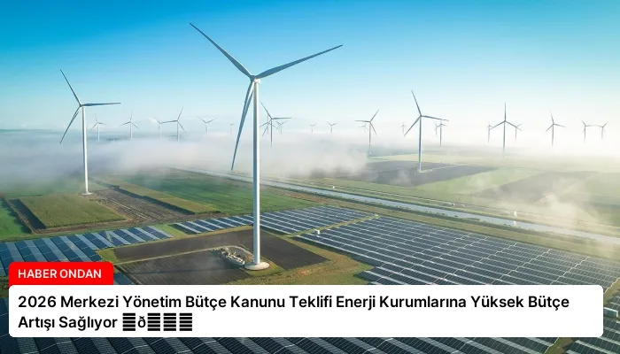 2026 Merkezi Yönetim Bütçe Kanunu Teklifi Enerji Kurumlarına Yüksek Bütçe Artışı Sağlıyor ⏬👇
