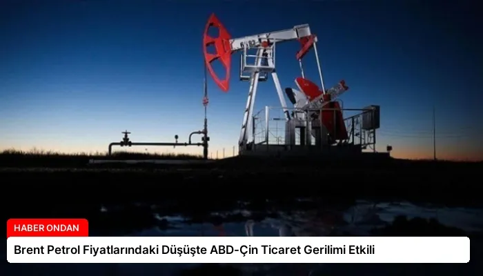 Brent Petrol Fiyatlarındaki Düşüşte ABD-Çin Ticaret Gerilimi Etkili