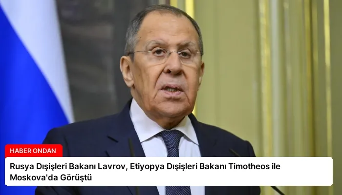 Rusya Dışişleri Bakanı Lavrov, Etiyopya Dışişleri Bakanı Timotheos ile Moskova’da Görüştü