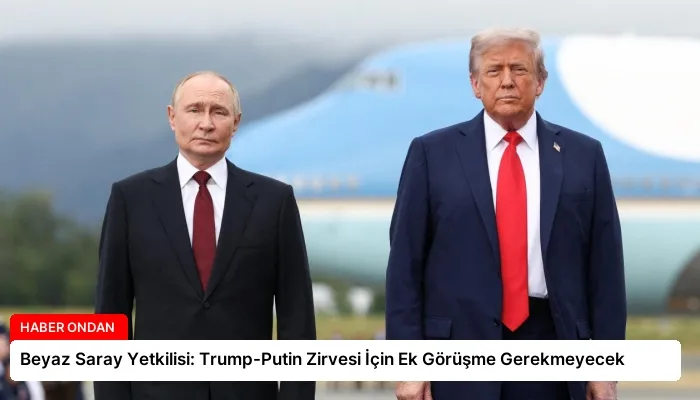 Beyaz Saray Yetkilisi: Trump-Putin Zirvesi İçin Ek Görüşme Gerekmeyecek