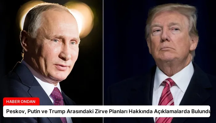 Peskov, Putin ve Trump Arasındaki Zirve Planları Hakkında Açıklamalarda Bulundu