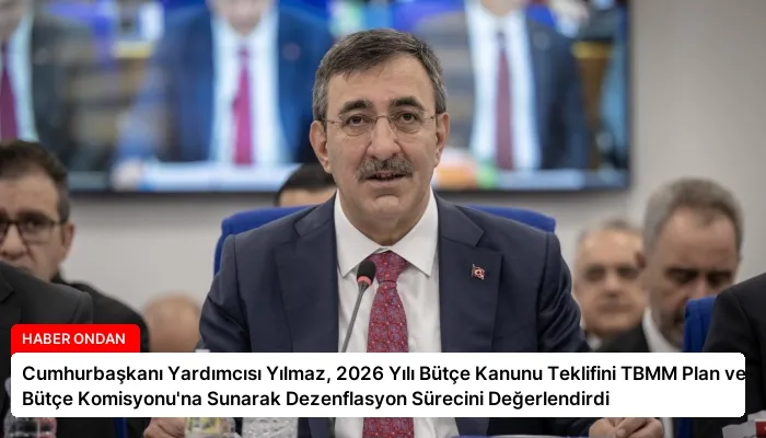 Cumhurbaşkanı Yardımcısı Yılmaz, 2026 Yılı Bütçe Kanunu Teklifini TBMM Plan ve Bütçe Komisyonu’na Sunarak Dezenflasyon Sürecini Değerlendirdi