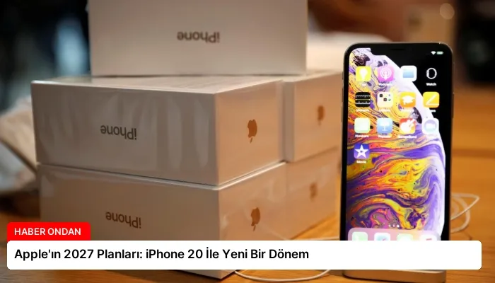 Apple’ın 2027 Planları: iPhone 20 İle Yeni Bir Dönem