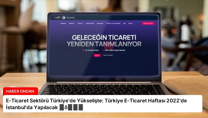 E-Ticaret Sektörü Türkiye’de Yükselişte: Türkiye E-Ticaret Haftası 2022’de İstanbul’da Yapılacak ⏬👇