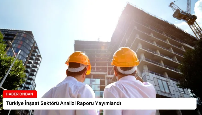 Türkiye İnşaat Sektörü Analizi Raporu Yayımlandı
