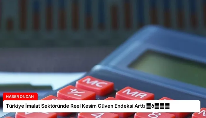 Türkiye İmalat Sektöründe Reel Kesim Güven Endeksi Arttı ⏬👇