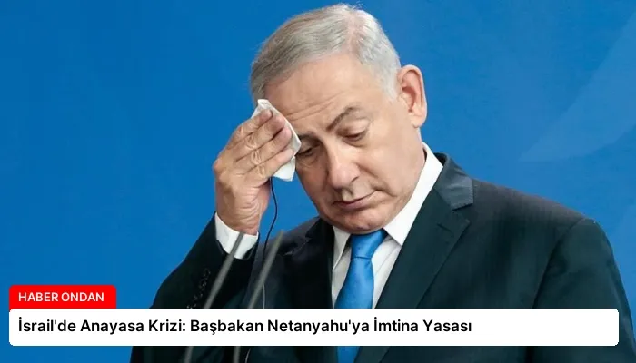 İsrail’de Anayasa Krizi: Başbakan Netanyahu’ya İmtina Yasası