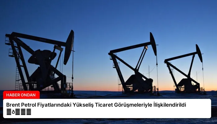 Brent Petrol Fiyatlarındaki Yükseliş Ticaret Görüşmeleriyle İlişkilendirildi ⏬👇