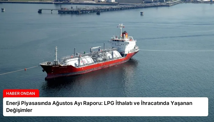 Enerji Piyasasında Ağustos Ayı Raporu: LPG İthalatı ve İhracatında Yaşanan Değişimler