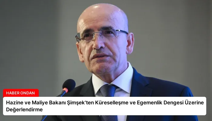 Hazine ve Maliye Bakanı Şimşek’ten Küreselleşme ve Egemenlik Dengesi Üzerine Değerlendirme