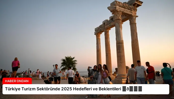 Türkiye Turizm Sektöründe 2025 Hedefleri ve Beklentileri ⏬👇