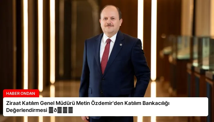 Ziraat Katılım Genel Müdürü Metin Özdemir’den Katılım Bankacılığı Değerlendirmesi ⏬👇