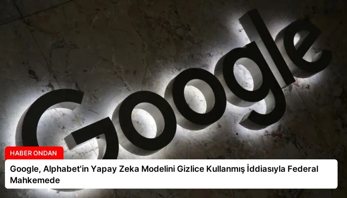 Google, Alphabet’in Yapay Zeka Modelini Gizlice Kullanmış İddiasıyla Federal Mahkemede