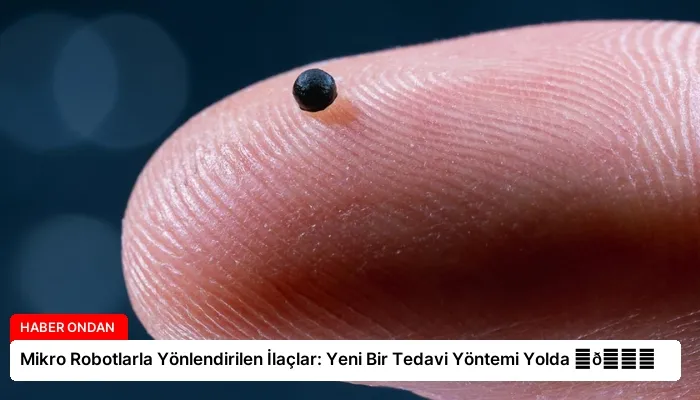 Mikro Robotlarla Yönlendirilen İlaçlar: Yeni Bir Tedavi Yöntemi Yolda ⏬👇