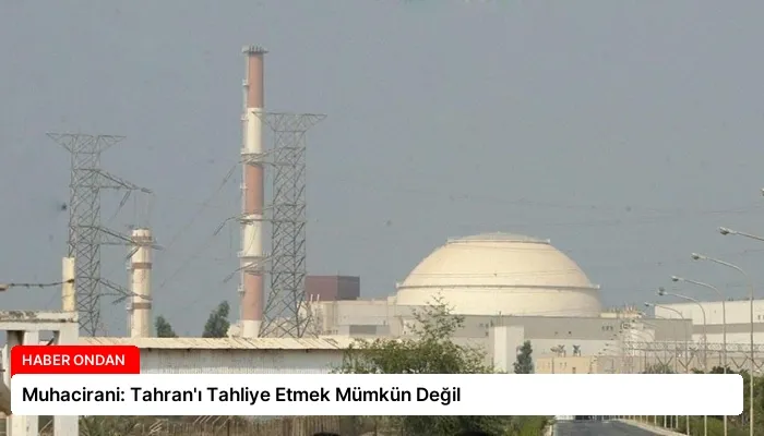 Muhacirani: Tahran’ı Tahliye Etmek Mümkün Değil