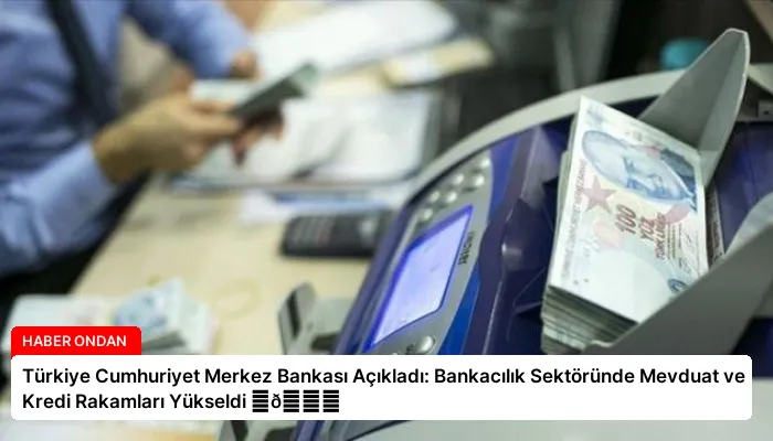 Türkiye Cumhuriyet Merkez Bankası Açıkladı: Bankacılık Sektöründe Mevduat ve Kredi Rakamları Yükseldi ⏬👇