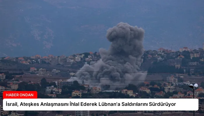 İsrail, Ateşkes Anlaşmasını İhlal Ederek Lübnan’a Saldırılarını Sürdürüyor