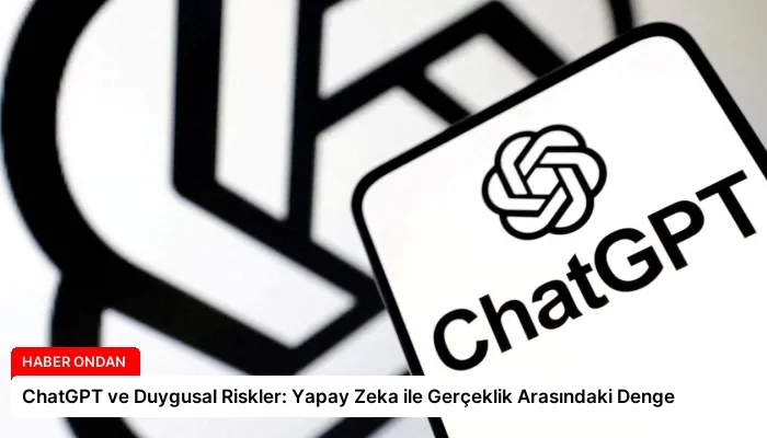 ChatGPT ve Duygusal Riskler: Yapay Zeka ile Gerçeklik Arasındaki Denge