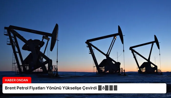 Brent Petrol Fiyatları Yönünü Yükselişe Çevirdi ⏬👇