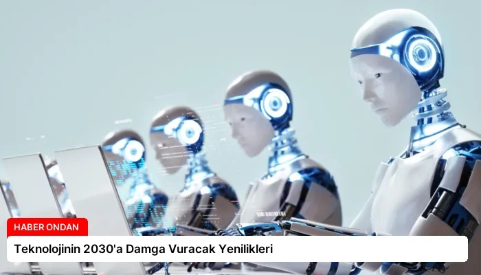 Teknolojinin 2030’a Damga Vuracak Yenilikleri