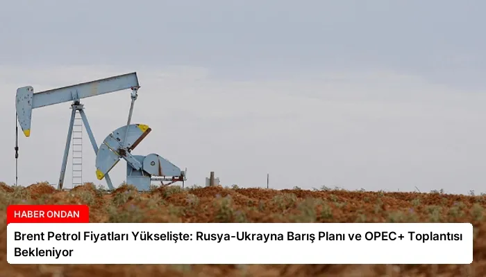 Brent Petrol Fiyatları Yükselişte: Rusya-Ukrayna Barış Planı ve OPEC+ Toplantısı Bekleniyor