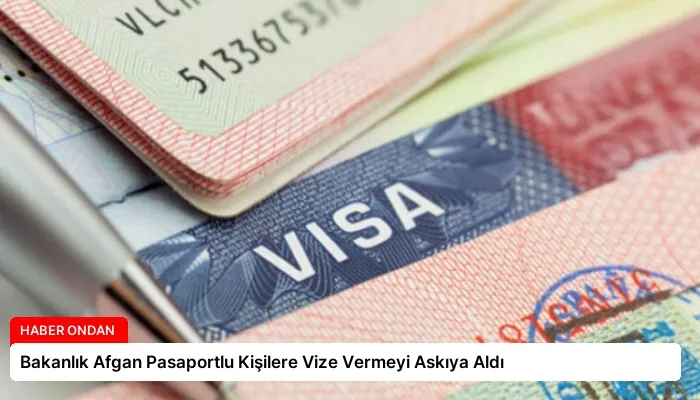 Bakanlık Afgan Pasaportlu Kişilere Vize Vermeyi Askıya Aldı