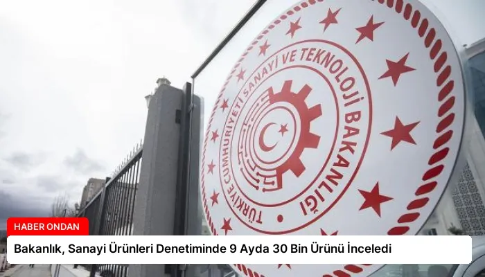 Bakanlık, Sanayi Ürünleri Denetiminde 9 Ayda 30 Bin Ürünü İnceledi