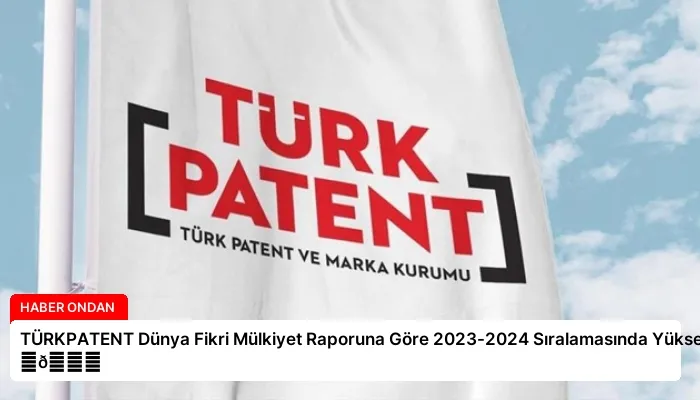 TÜRKPATENT Dünya Fikri Mülkiyet Raporuna Göre 2023-2024 Sıralamasında Yükseldi ⏬👇