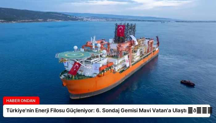 Türkiye’nin Enerji Filosu Güçleniyor: 6. Sondaj Gemisi Mavi Vatan’a Ulaştı ⏬👇